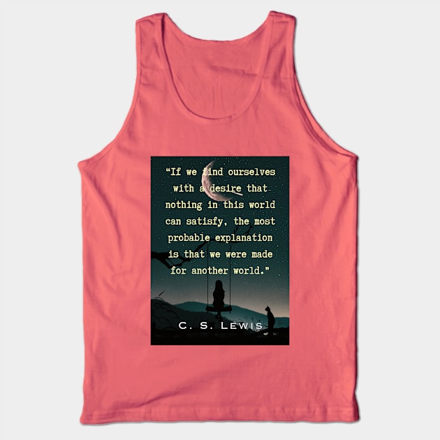 C. S. Lewis quote: If we find ourselves with a desire that nothing in this world can satisfy, the most probable explanation is that we were made for another world. Tank Top by artbleed